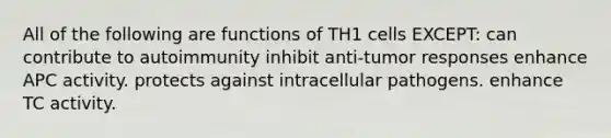 All of the following are functions of TH1 cells EXCEPT: can contribute to autoimmunity inhibit anti-tumor responses enhance APC activity. protects against intracellular pathogens. enhance TC activity.