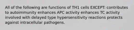 All of the following are functions of TH1 cells EXCEPT: contributes to autoimmunity enhances APC activity enhances TC activity involved with delayed type <a href='https://www.questionai.com/knowledge/kgqY8W7tk7-hypersensitivity-reactions' class='anchor-knowledge'>hypersensitivity reactions</a> protects against intracellular pathogens.