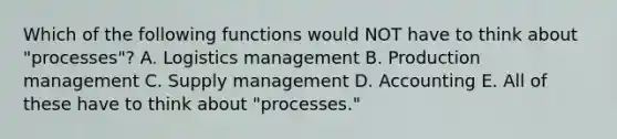 Which of the following functions would NOT have to think about "processes"? A. Logistics management B. Production management C. Supply management D. Accounting E. All of these have to think about "processes."