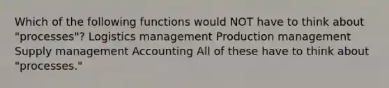 Which of the following functions would NOT have to think about "processes"? Logistics management Production management Supply management Accounting All of these have to think about "processes."