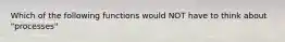 Which of the following functions would NOT have to think about "processes"