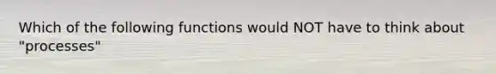 Which of the following functions would NOT have to think about "processes"