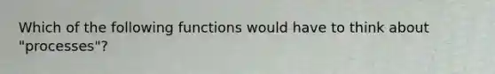 Which of the following functions would have to think about "processes"?