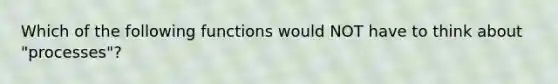 Which of the following functions would NOT have to think about "processes"?