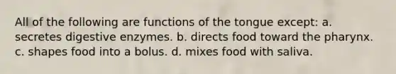 All of the following are functions of the tongue except: a. secretes digestive enzymes. b. directs food toward the pharynx. c. shapes food into a bolus. d. mixes food with saliva.