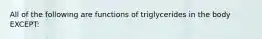 All of the following are functions of triglycerides in the body EXCEPT: