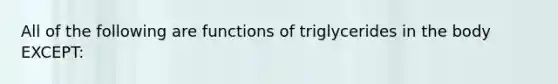 All of the following are functions of triglycerides in the body EXCEPT: