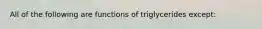 All of the following are functions of triglycerides except: