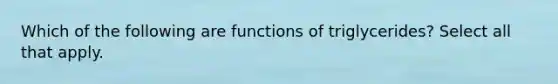 Which of the following are functions of triglycerides? Select all that apply.