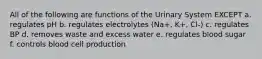 All of the following are functions of the Urinary System EXCEPT a. regulates pH b. regulates electrolytes (Na+, K+, Cl-) c. regulates BP d. removes waste and excess water e. regulates blood sugar f. controls blood cell production