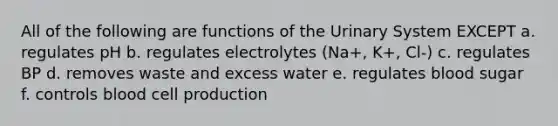 All of the following are functions of the Urinary System EXCEPT a. regulates pH b. regulates electrolytes (Na+, K+, Cl-) c. regulates BP d. removes waste and excess water e. regulates blood sugar f. controls blood cell production