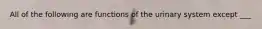 All of the following are functions of the urinary system except ___