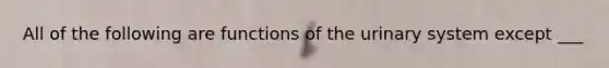 All of the following are functions of the urinary system except ___