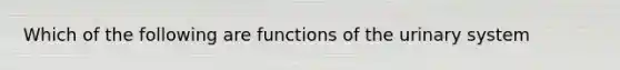 Which of the following are functions of the urinary system