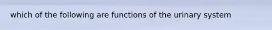 which of the following are functions of the urinary system