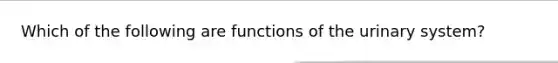 Which of the following are functions of the urinary system?