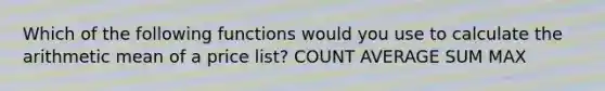 Which of the following functions would you use to calculate the arithmetic mean of a price list? COUNT AVERAGE SUM MAX
