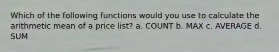 Which of the following functions would you use to calculate the arithmetic mean of a price list? a. COUNT b. MAX c. AVERAGE d. SUM