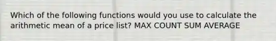 Which of the following functions would you use to calculate the arithmetic mean of a price list? MAX COUNT SUM AVERAGE