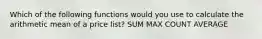 Which of the following functions would you use to calculate the arithmetic mean of a price list? SUM MAX COUNT AVERAGE