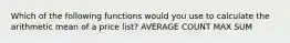 Which of the following functions would you use to calculate the arithmetic mean of a price list? AVERAGE COUNT MAX SUM