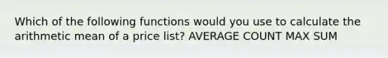 Which of the following functions would you use to calculate the arithmetic mean of a price list? AVERAGE COUNT MAX SUM