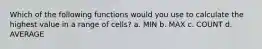 Which of the following functions would you use to calculate the highest value in a range of cells? a. MIN b. MAX c. COUNT d. AVERAGE