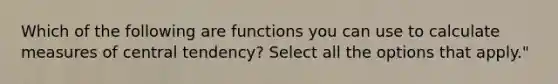 Which of the following are functions you can use to calculate <a href='https://www.questionai.com/knowledge/k4kJzM7ioj-measures-of-central-tendency' class='anchor-knowledge'>measures of central tendency</a>? Select all the options that apply."