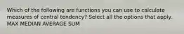 Which of the following are functions you can use to calculate measures of central tendency? Select all the options that apply. MAX MEDIAN AVERAGE SUM