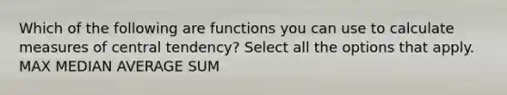 Which of the following are functions you can use to calculate measures of central tendency? Select all the options that apply. MAX MEDIAN AVERAGE SUM