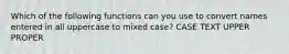 Which of the following functions can you use to convert names entered in all uppercase to mixed case? CASE TEXT UPPER PROPER