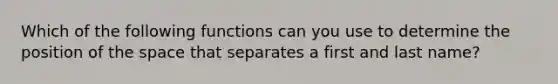 Which of the following functions can you use to determine the position of the space that separates a first and last name?