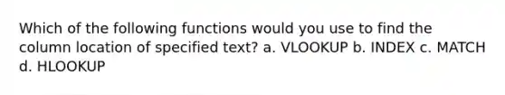 Which of the following functions would you use to find the column location of specified text? a. VLOOKUP b. INDEX c. MATCH d. HLOOKUP