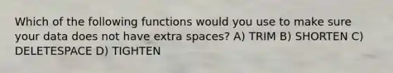 Which of the following functions would you use to make sure your data does not have extra spaces? A) TRIM B) SHORTEN C) DELETESPACE D) TIGHTEN