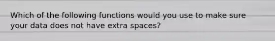 Which of the following functions would you use to make sure your data does not have extra spaces?