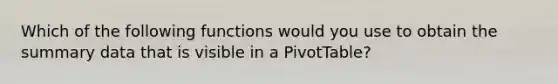 Which of the following functions would you use to obtain the summary data that is visible in a PivotTable?