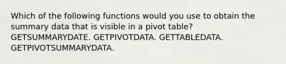 Which of the following functions would you use to obtain the summary data that is visible in a pivot table? GETSUMMARYDATE. GETPIVOTDATA. GETTABLEDATA. GETPIVOTSUMMARYDATA.