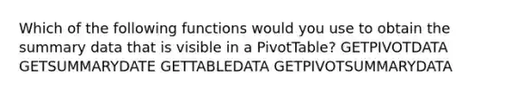 Which of the following functions would you use to obtain the summary data that is visible in a PivotTable? GETPIVOTDATA GETSUMMARYDATE GETTABLEDATA GETPIVOTSUMMARYDATA