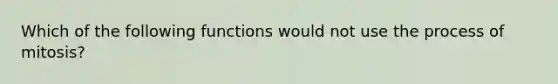 Which of the following functions would not use the process of mitosis?