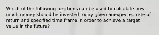 Which of the following functions can be used to calculate how much money should be invested today given anexpected rate of return and specified time frame in order to achieve a target value in the future?