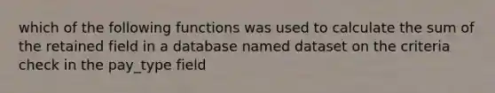 which of the following functions was used to calculate the sum of the retained field in a database named dataset on the criteria check in the pay_type field