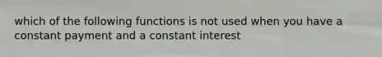 which of the following functions is not used when you have a constant payment and a constant interest