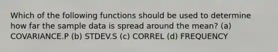 Which of the following functions should be used to determine how far the sample data is spread around the mean? (a) COVARIANCE.P (b) STDEV.S (c) CORREL (d) FREQUENCY