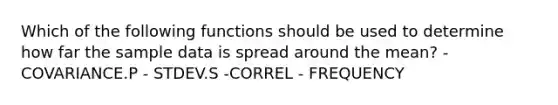 Which of the following functions should be used to determine how far the sample data is spread around the mean? - COVARIANCE.P - STDEV.S -CORREL - FREQUENCY