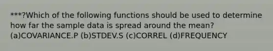 ***?Which of the following functions should be used to determine how far the sample data is spread around the mean? (a)COVARIANCE.P (b)STDEV.S (c)CORREL (d)FREQUENCY