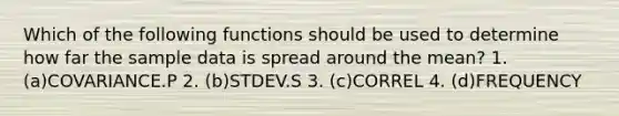 Which of the following functions should be used to determine how far the sample data is spread around the mean? 1. (a)COVARIANCE.P 2. (b)STDEV.S 3. (c)CORREL 4. (d)FREQUENCY