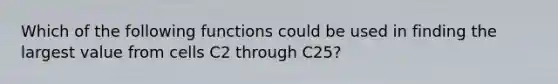 Which of the following functions could be used in finding the largest value from cells C2 through C25?