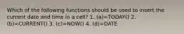 Which of the following functions should be used to insert the current date and time in a cell? 1. (a)=TODAY() 2. (b)=CURRENT() 3. (c)=NOW() 4. (d)=DATE