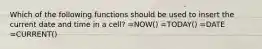 Which of the following functions should be used to insert the current date and time in a cell? =NOW() =TODAY() =DATE =CURRENT()