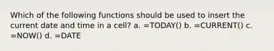 Which of the following functions should be used to insert the current date and time in a cell? a. =TODAY() b. =CURRENT() c. =NOW() d. =DATE